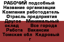 РАБОЧИЙ подсобный › Название организации ­ Компания-работодатель › Отрасль предприятия ­ Другое › Минимальный оклад ­ 1 - Все города Работа » Вакансии   . Томская обл.,Кедровый г.